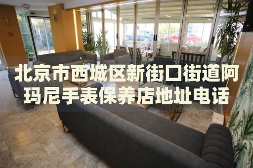 北京市西城區(qū)新街口街道阿瑪尼手表保養(yǎng)店地址電話