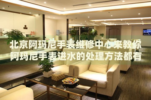 北京阿瑪尼手表維修中心來教你阿瑪尼手表進水的處理方法都有哪些？