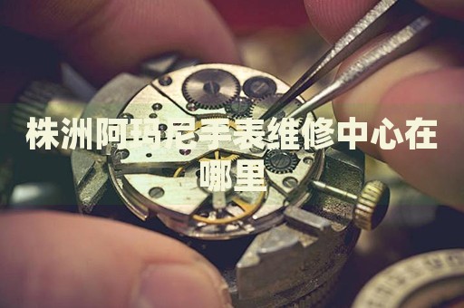 株洲阿瑪尼手表維修中心在哪里