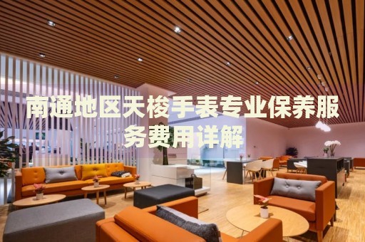 南通地區(qū)天梭手表專業(yè)保養(yǎng)服務(wù)費(fèi)用詳解