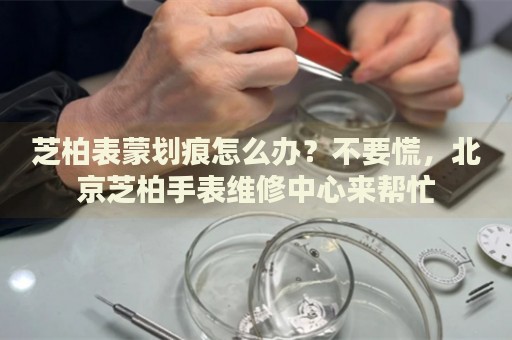 芝柏表蒙劃痕怎么辦？不要慌，北京芝柏手表維修中心來幫忙