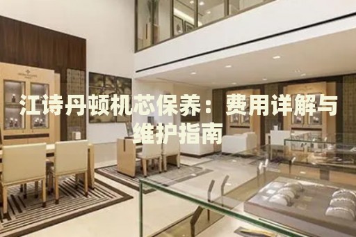 江詩丹頓機(jī)芯保養(yǎng)：費(fèi)用詳解與維護(hù)指南