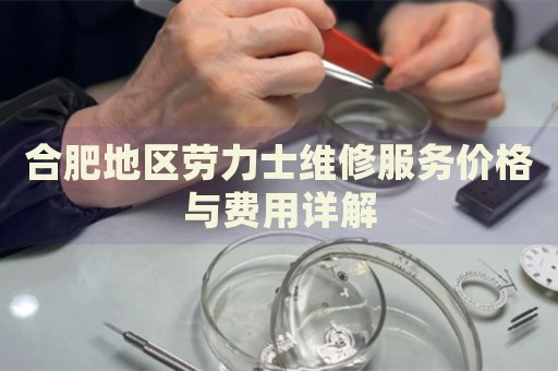 合肥地區(qū)勞力士維修服務(wù)價(jià)格與費(fèi)用詳解