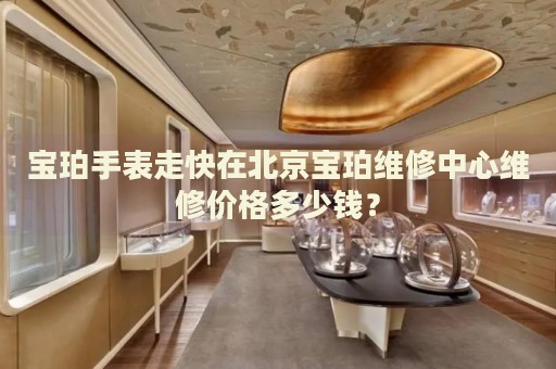 寶珀手表走快在北京寶珀維修中心維修價(jià)格多少錢？