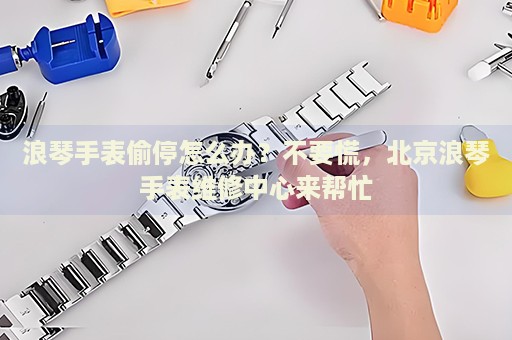 浪琴手表偷停怎么辦？不要慌，北京浪琴手表維修中心來(lái)幫忙