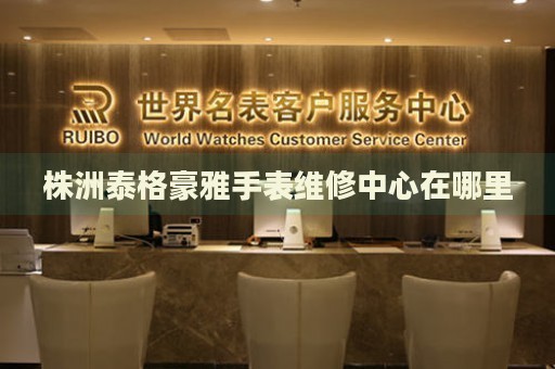 株洲泰格豪雅手表維修中心在哪里