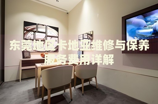 東莞地區(qū)卡地亞維修與保養(yǎng)服務費用詳解