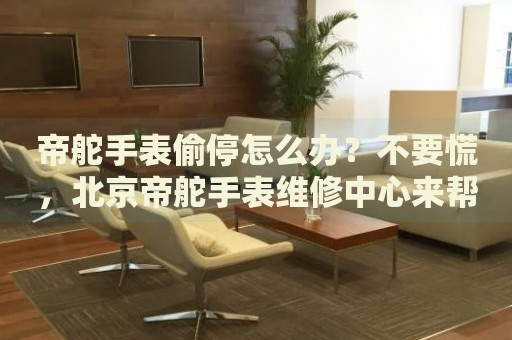 帝舵手表偷停怎么辦？不要慌，北京帝舵手表維修中心來(lái)幫忙