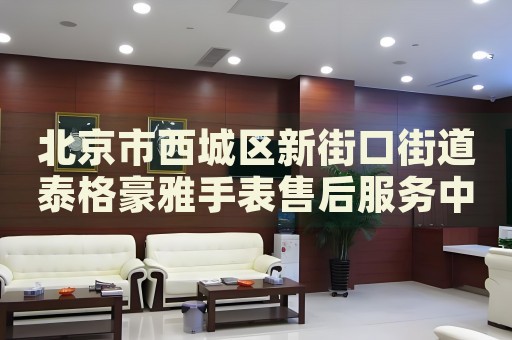 北京市西城區(qū)新街口街道泰格豪雅手表售后服務(wù)中心