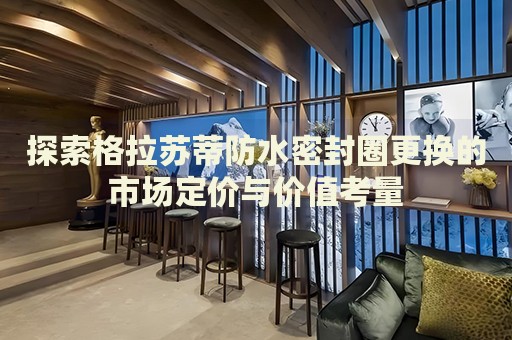 探索格拉蘇蒂防水密封圈更換的市場定價與價值考量