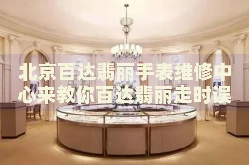 北京百達(dá)翡麗手表維修中心來(lái)教你百達(dá)翡麗走時(shí)誤差的處理方法都有哪些？