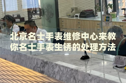 北京名士手表維修中心來(lái)教你名士手表生銹的處理方法都有哪些？