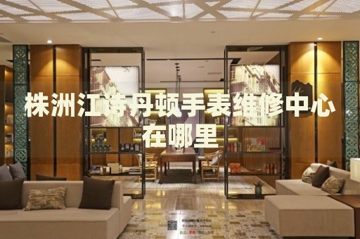株洲江詩(shī)丹頓手表維修中心在哪里