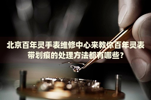 北京百年靈手表維修中心來(lái)教你百年靈表帶劃痕的處理方法都有哪些？