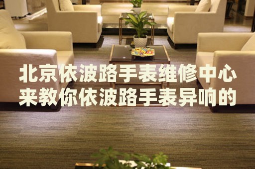 北京依波路手表維修中心來(lái)教你依波路手表異響的處理方法都有哪些？