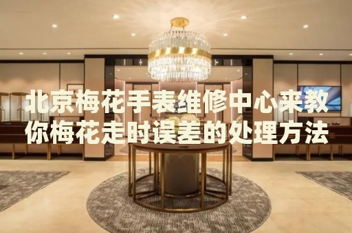 北京梅花手表維修中心來(lái)教你梅花走時(shí)誤差的處理方法都有哪些？