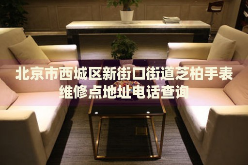 北京市西城區(qū)新街口街道芝柏手表維修點(diǎn)地址電話查詢