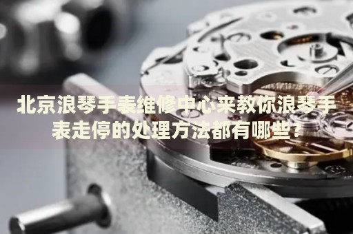 北京浪琴手表維修中心來(lái)教你浪琴手表走停的處理方法都有哪些？