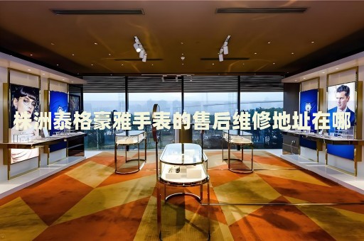 株洲泰格豪雅手表的售后維修地址在哪