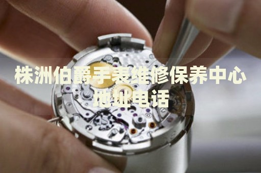 株洲伯爵手表維修保養(yǎng)中心地址電話