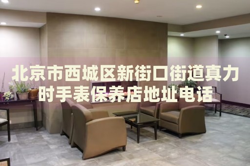 北京市西城區(qū)新街口街道真力時手表保養(yǎng)店地址電話