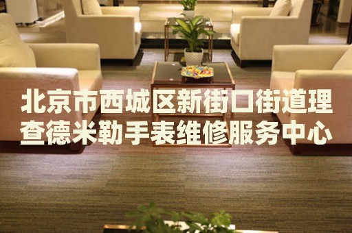 北京市西城區(qū)新街口街道理查德米勒手表維修服務中心