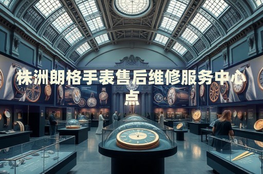 株洲朗格手表售后維修服務中心點