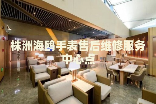 株洲海鷗手表售后維修服務中心點