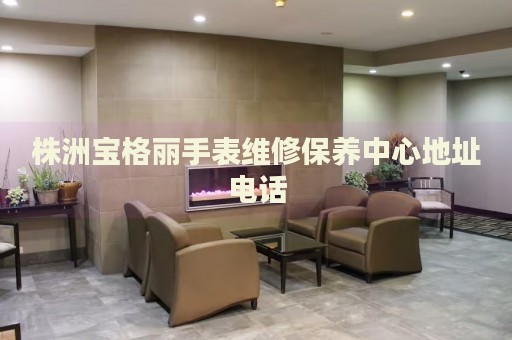 株洲寶格麗手表維修保養(yǎng)中心地址電話