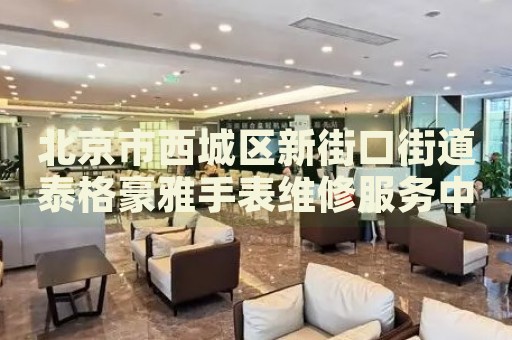 北京市西城區(qū)新街口街道泰格豪雅手表維修服務(wù)中心