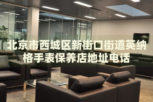 北京市西城區(qū)新街口街道英納格手表保養(yǎng)店地址電話(huà)