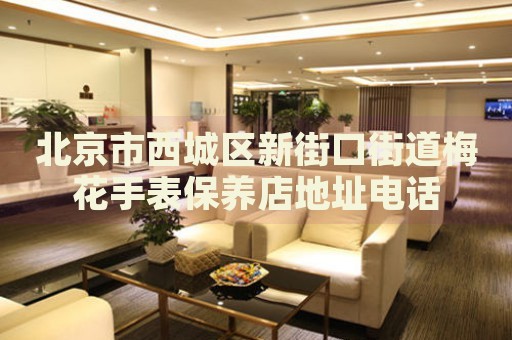 北京市西城區(qū)新街口街道梅花手表保養(yǎng)店地址電話(huà)