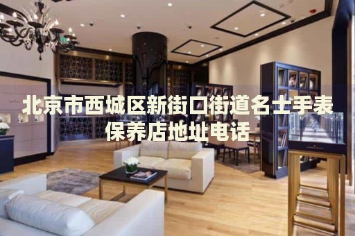 北京市西城區(qū)新街口街道名士手表保養(yǎng)店地址電話