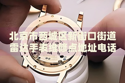 北京市西城區(qū)新街口街道雷達(dá)手表維修點(diǎn)地址電話查詢
