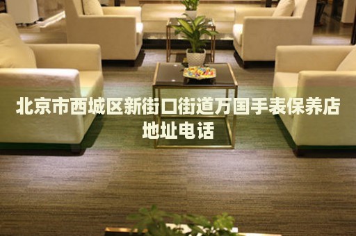 北京市西城區(qū)新街口街道萬國(guó)手表保養(yǎng)店地址電話