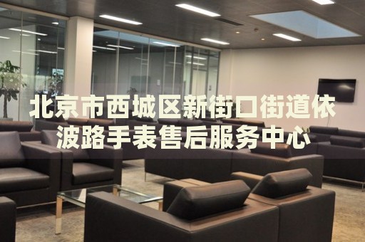 北京市西城區(qū)新街口街道依波路手表售后服務(wù)中心