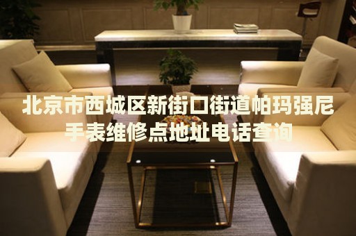 北京市西城區(qū)新街口街道帕瑪強(qiáng)尼手表維修點(diǎn)地址電話查詢