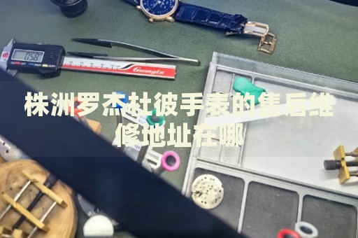 株洲羅杰杜彼手表的售后維修地址在哪