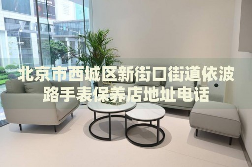 北京市西城區(qū)新街口街道依波路手表保養(yǎng)店地址電話