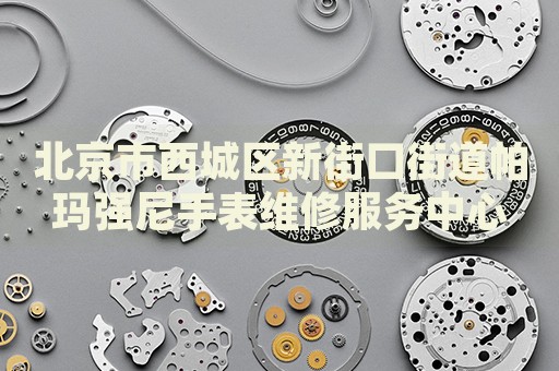 北京市西城區(qū)新街口街道帕瑪強尼手表維修服務中心