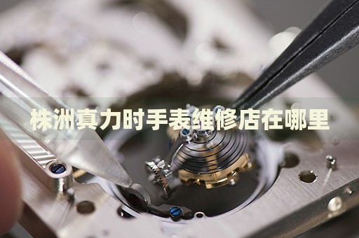 株洲真力時手表維修店在哪里