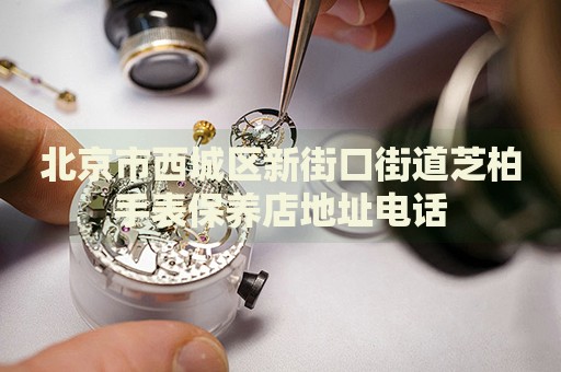 北京市西城區(qū)新街口街道芝柏手表保養(yǎng)店地址電話