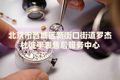 北京市西城區(qū)新街口街道羅杰杜彼手表售后服務(wù)中心