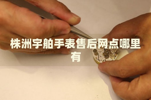 株洲宇舶手表售后網(wǎng)點哪里有