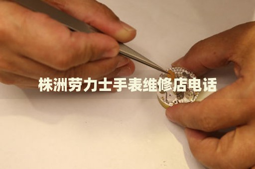 株洲勞力士手表維修店電話