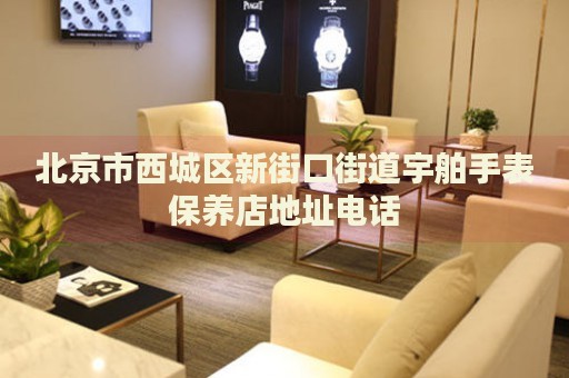 北京市西城區(qū)新街口街道宇舶手表保養(yǎng)店地址電話