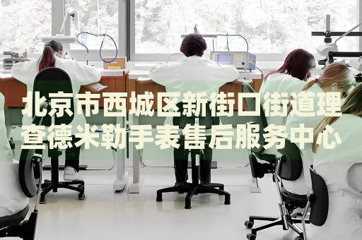 北京市西城區(qū)新街口街道理查德米勒手表售后服務(wù)中心