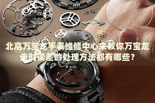 北京萬寶龍手表維修中心來教你萬寶龍走時誤差的處理方法都有哪些？