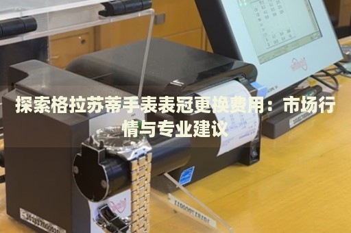探索格拉蘇蒂手表表冠更換費用：市場行情與專業(yè)建議