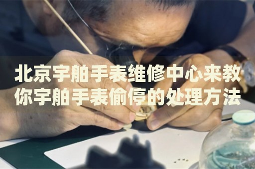 北京宇舶手表維修中心來教你宇舶手表偷停的處理方法都有哪些？